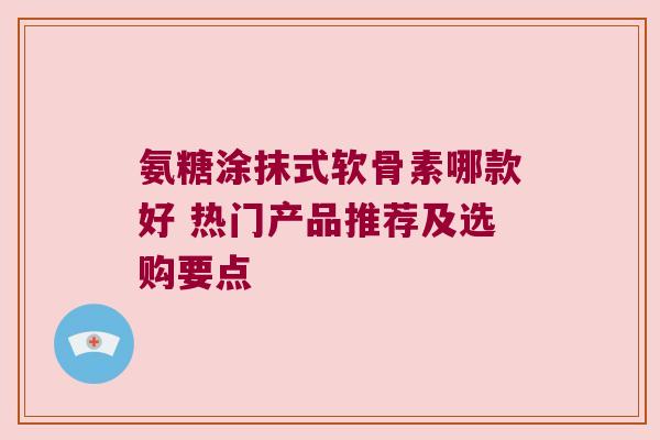 氨糖涂抹式软骨素哪款好 热门产品推荐及选购要点