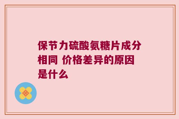 保节力硫酸氨糖片成分相同 价格差异的原因是什么