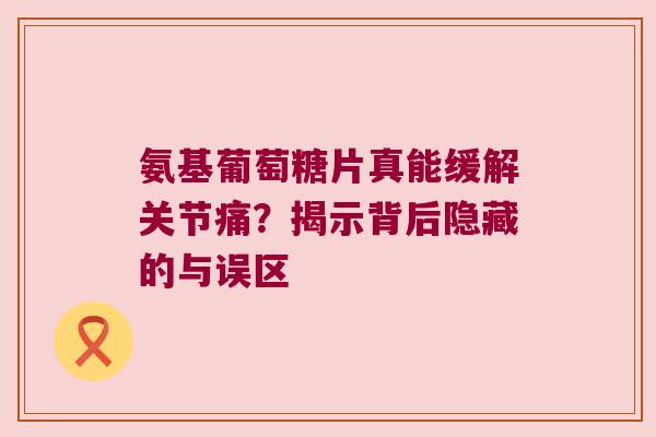 氨基葡萄糖片真能缓解关节痛?揭示背后隐藏的与误区 氨基葡萄糖片真能缓解关节痛?揭示背后隐藏的与误区