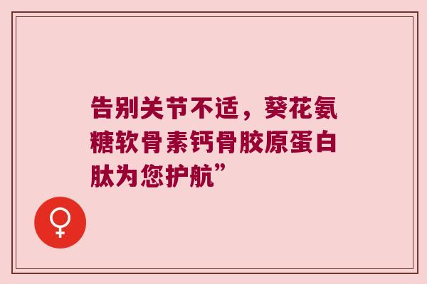 告别关节不适,葵花氨糖软骨素钙骨胶原蛋白肽为您护航”
