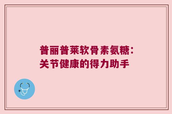 普丽普莱软骨素氨糖:关节健康的得力助手