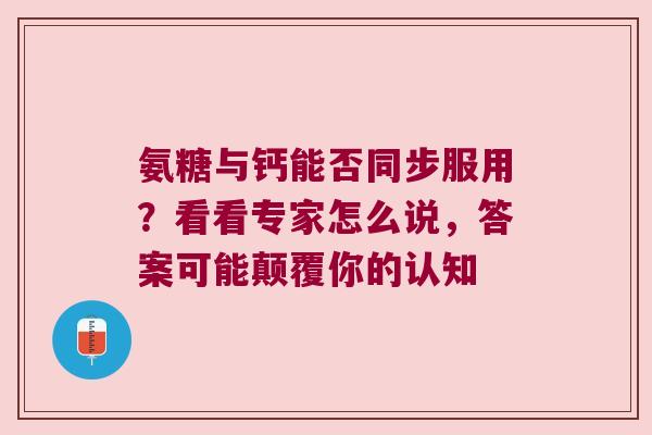 氨糖与钙能否同步服用?看看专家怎么说,答案可能颠覆你的认知 氨糖与钙能否同步服用?看看专家怎么说,答案可能颠覆你的认知