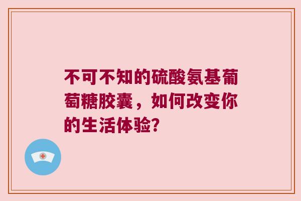不可不知的硫酸氨基葡萄糖胶囊,如何改变你的生活体验?