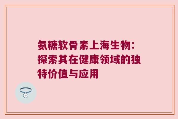 氨糖软骨素上海生物:探索其在健康领域的独特价值与应用 氨糖软骨素上海生物:探索其在健康领域的独特价值与应用