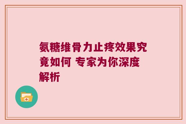 氨糖维骨力止疼效果究竟如何 专家为你深度解析