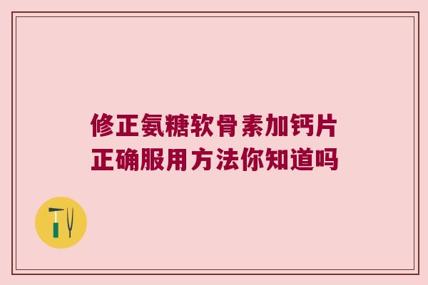 修正氨糖软骨素加钙片正确服用方法你知道吗 修正氨糖软骨素加钙片正确服用方法你知道吗