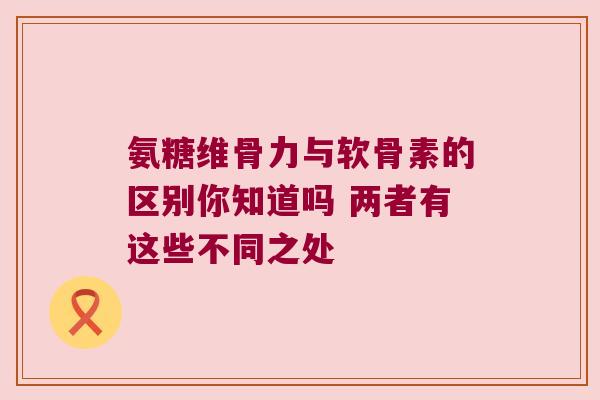 氨糖维骨力与软骨素的区别你知道吗 两者有这些不同之处 氨糖维骨力与软骨素的区别你知道吗 两者有这些不同之处