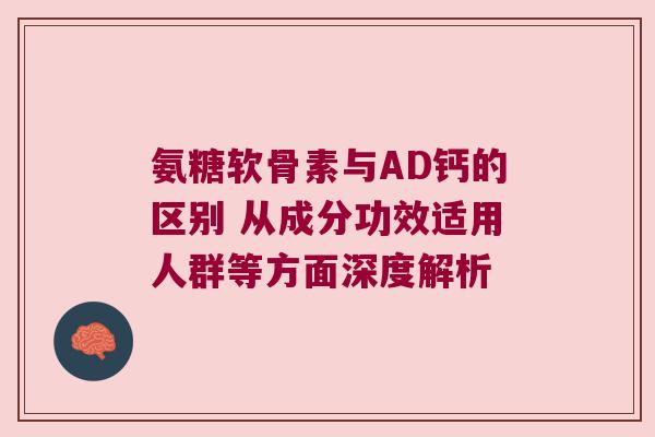 氨糖软骨素与AD钙的区别 从成分功效适用人群等方面深度解析 氨糖软骨素与AD钙的区别 从成分功效适用人群等方面深度解析