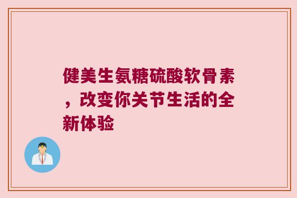 健美生氨糖硫酸软骨素,改变你关节生活的全新体验