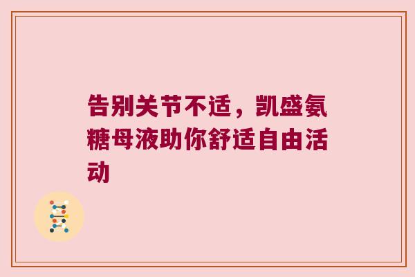 告别关节不适,凯盛氨糖母液助你舒适自由活动
