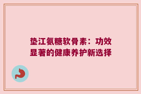 垫江氨糖软骨素:功效显著的健康养护新选择