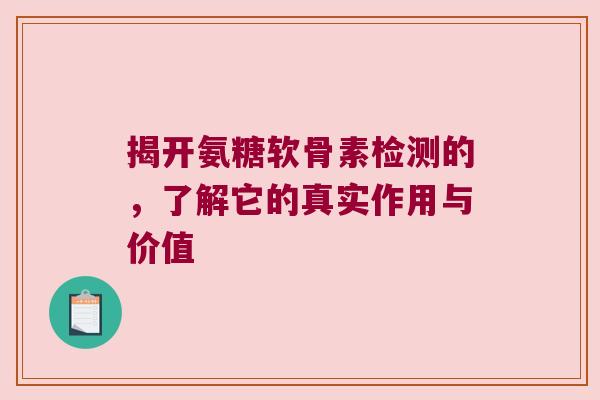 揭开氨糖软骨素检测的,了解它的真实作用与价值 揭开氨糖软骨素检测的,了解它的真实作用与价值