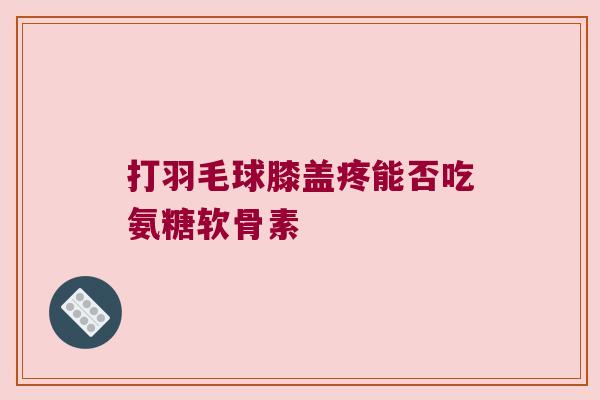打羽毛球膝盖疼能否吃氨糖软骨素