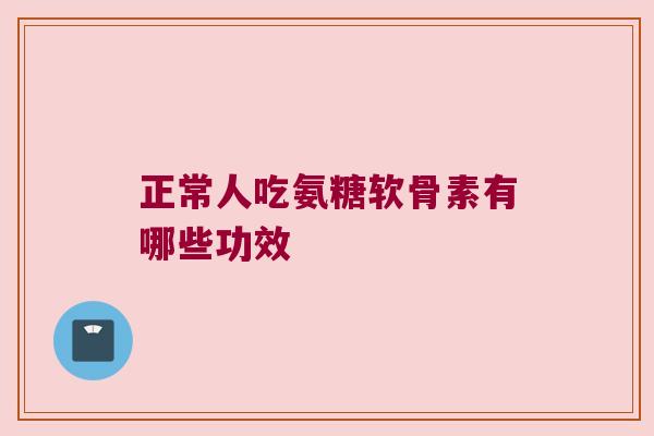 正常人吃氨糖软骨素有哪些功效 正常人吃氨糖软骨素有哪些功效