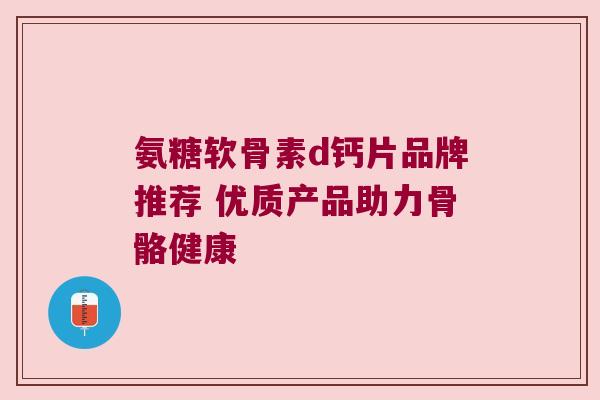 氨糖软骨素d钙片品牌推荐 优质产品助力骨骼健康