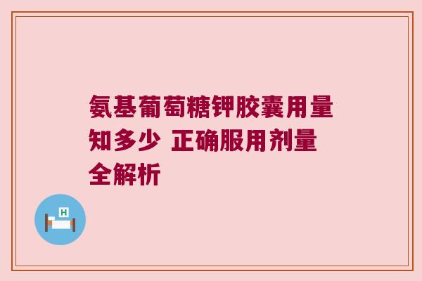 氨基葡萄糖钾胶囊用量知多少 正确服用剂量全解析