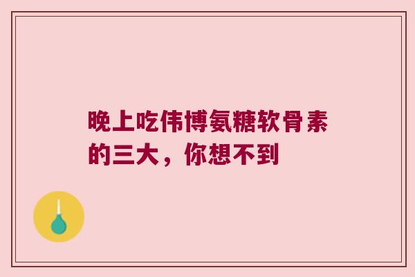 晚上吃伟博氨糖软骨素的三大,你想不到 晚上吃伟博氨糖软骨素的三大,你想不到
