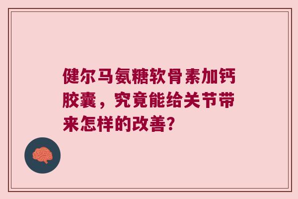 健尔马氨糖软骨素加钙胶囊,究竟能给关节带来怎样的改善? 健尔马氨糖软骨素加钙胶囊,究竟能给关节带来怎样的改善?