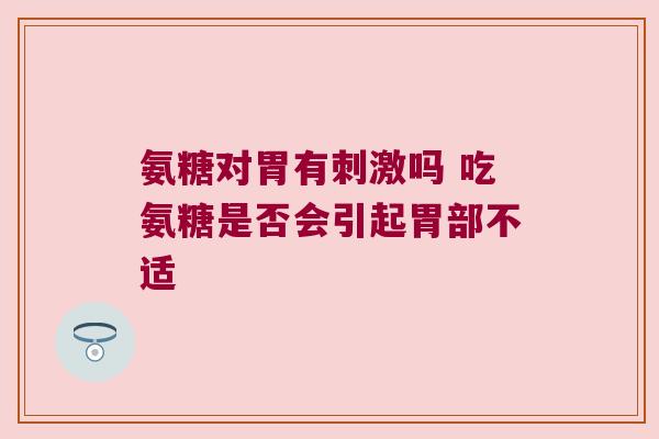 氨糖对胃有刺激吗 吃氨糖是否会引起胃部不适 氨糖对胃有刺激吗 吃氨糖是否会引起胃部不适