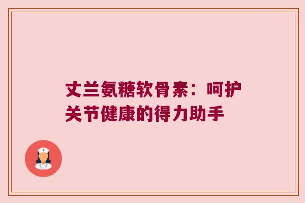 丈兰氨糖软骨素:呵护关节健康的得力助手