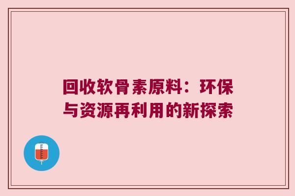 回收软骨素原料:环保与资源再利用的新探索