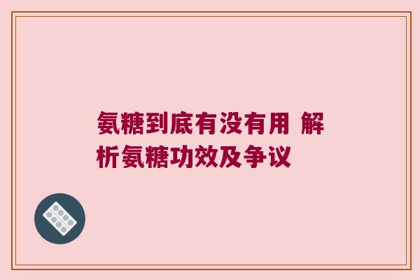 氨糖到底有没有用 解析氨糖功效及争议 氨糖到底有没有用 解析氨糖功效及争议