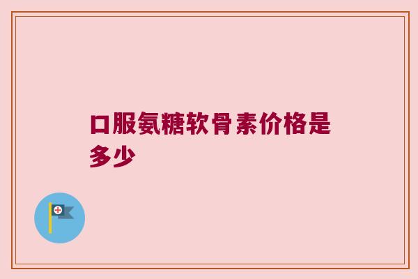 口服氨糖软骨素价格是多少 口服氨糖软骨素价格是多少