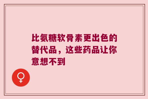 比氨糖软骨素更出色的替代品,这些药品让你意想不到 比氨糖软骨素更出色的替代品,这些药品让你意想不到