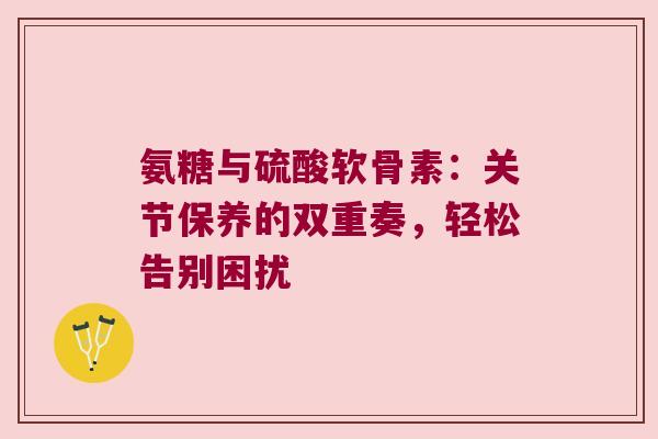 氨糖与硫酸软骨素:关节保养的双重奏,轻松告别困扰 氨糖与硫酸软骨素:关节保养的双重奏,轻松告别困扰