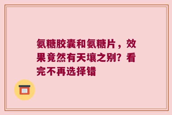 氨糖胶囊和氨糖片,效果竟然有天壤之别?看完不再选择错
