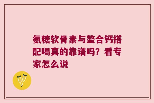 氨糖软骨素与螯合钙搭配喝真的靠谱吗?看专家怎么说 氨糖软骨素与螯合钙搭配喝真的靠谱吗?看专家怎么说