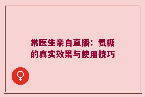 常医生亲自直播:氨糖的真实效果与使用技巧