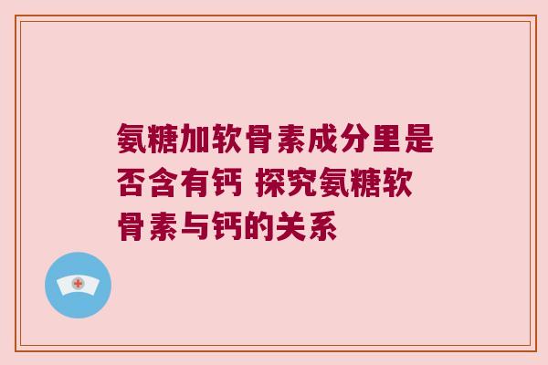 氨糖加软骨素成分里是否含有钙 探究氨糖软骨素与钙的关系