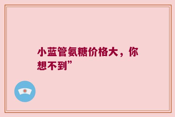 小蓝管氨糖价格大,你想不到” 小蓝管氨糖价格大,你想不到”
