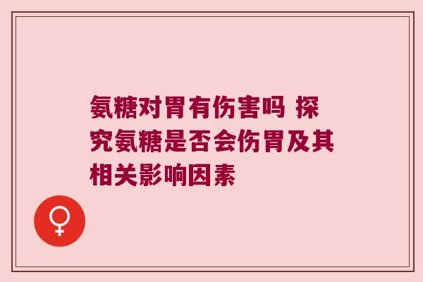 氨糖对胃有伤害吗 探究氨糖是否会伤胃及其相关影响因素
