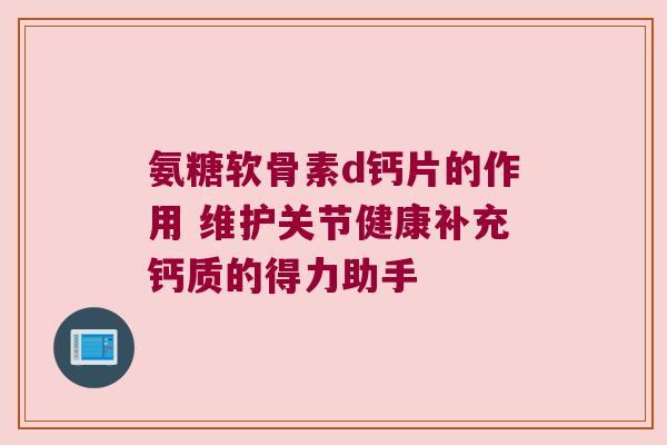 氨糖软骨素d钙片的作用 维护关节健康补充钙质的得力助手 氨糖软骨素d钙片的作用 维护关节健康补充钙质的得力助手