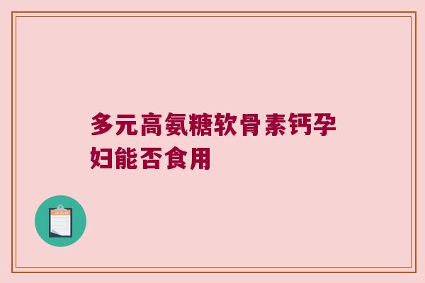 多元高氨糖软骨素钙孕妇能否食用 多元高氨糖软骨素钙孕妇能否食用