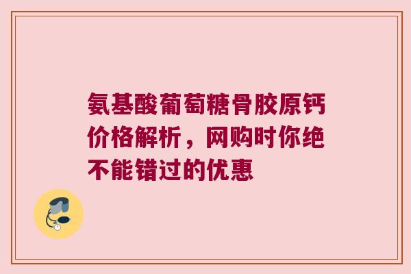 氨基酸葡萄糖骨胶原钙价格解析,网购时你绝不能错过的优惠 氨基酸葡萄糖骨胶原钙价格解析,网购时你绝不能错过的优惠