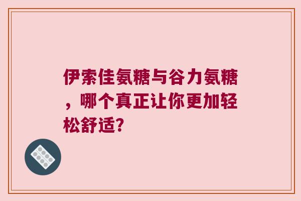 伊索佳氨糖与谷力氨糖,哪个真正让你更加轻松舒适? 伊索佳氨糖与谷力氨糖,哪个真正让你更加轻松舒适?