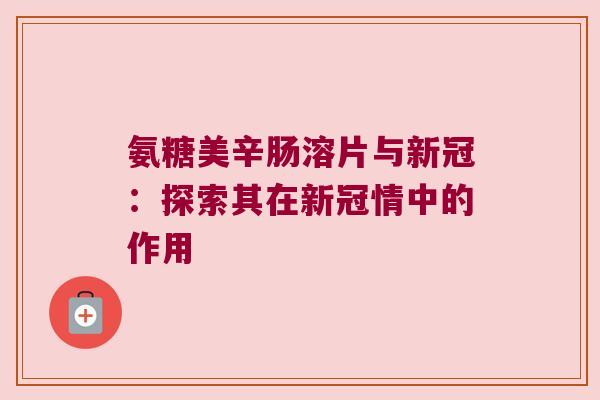 氨糖美辛肠溶片与新冠:探索其在新冠情中的作用 氨糖美辛肠溶片与新冠:探索其在新冠情中的作用