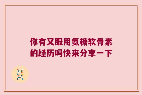 你有又服用氨糖软骨素的经历吗快来分享一下