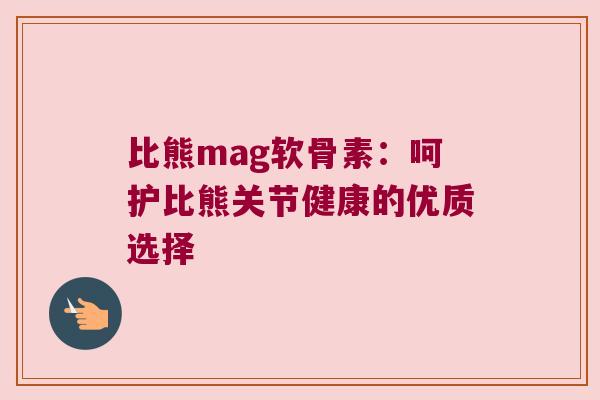 比熊mag软骨素:呵护比熊关节健康的优质选择 比熊mag软骨素:呵护比熊关节健康的优质选择
