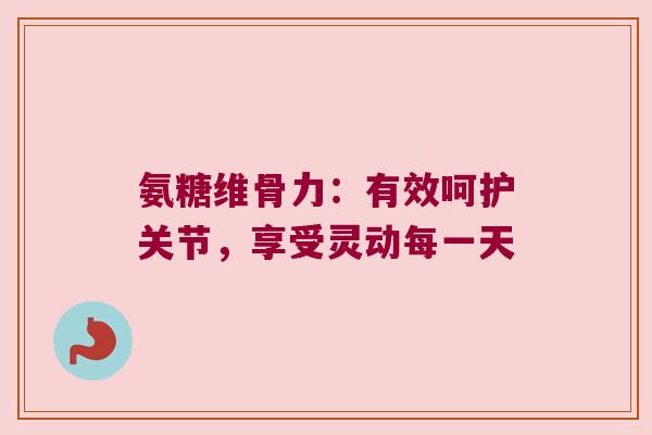 氨糖维骨力：有效呵护关节，享受灵动每一天