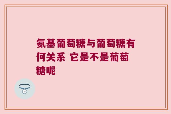 氨基葡萄糖与葡萄糖有何关系 它是不是葡萄糖呢