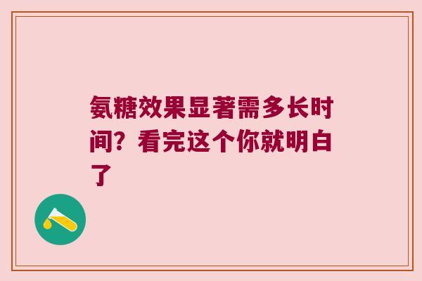 氨糖效果显著需多长时间?看完这个你就明白了 氨糖效果显著需多长时间?看完这个你就明白了