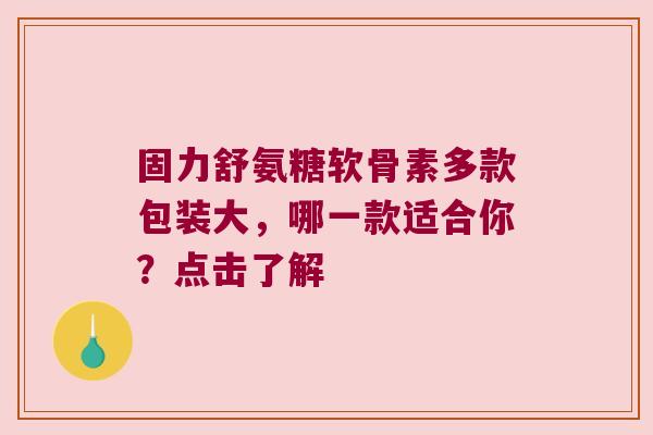 固力舒氨糖软骨素多款包装大,哪一款适合你?点击了解 固力舒氨糖软骨素多款包装大,哪一款适合你?点击了解