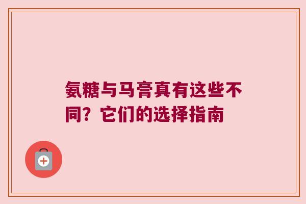 氨糖与马膏真有这些不同?它们的选择指南