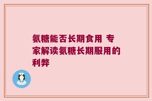 氨糖能否长期食用 专家解读氨糖长期服用的利弊 氨糖能否长期食用 专家解读氨糖长期服用的利弊