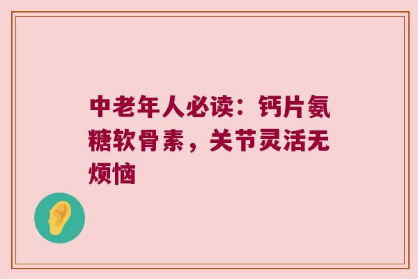 中老年人必读:钙片氨糖软骨素,关节灵活无烦恼