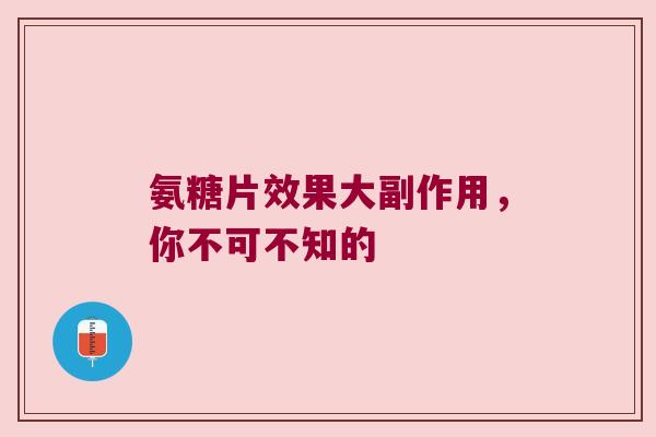 氨糖片效果大副作用,你不可不知的